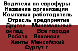 Водители на еврофуры › Название организации ­ Компания-работодатель › Отрасль предприятия ­ Другое › Минимальный оклад ­ 1 - Все города Работа » Вакансии   . Ханты-Мансийский,Сургут г.